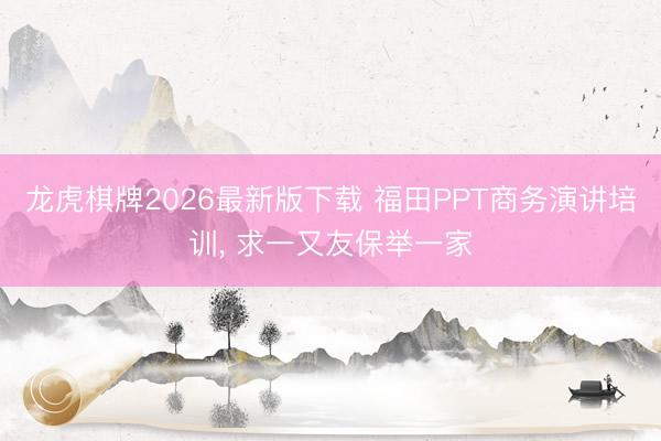 龙虎棋牌2026最新版下载 福田PPT商务演讲培训, 求一又友保举一家