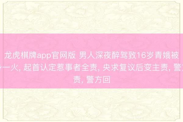 龙虎棋牌app官网版 男人深夜醉驾致16岁青娥被撞身一火, 起首认定惹事者全责,